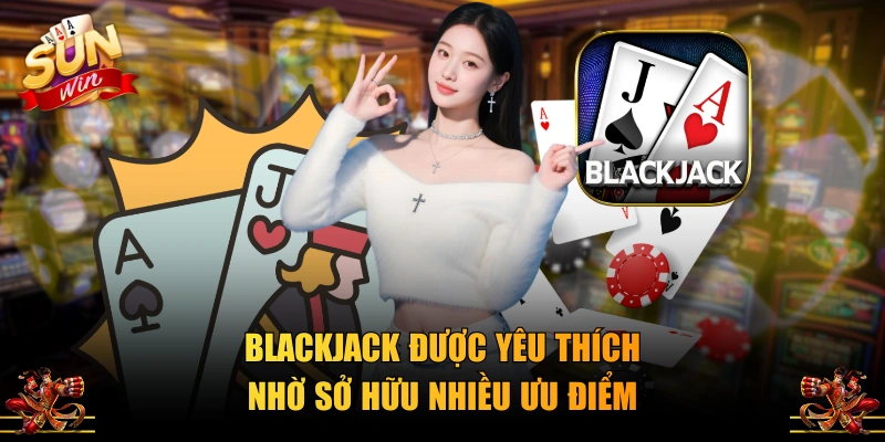 Blackjack được yêu thích nhờ sở hữu nhiều ưu điểm