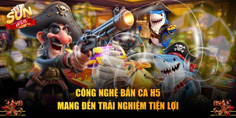 Công nghệ Bắn Cá H5 mang đến trải nghiệm tiện lợi