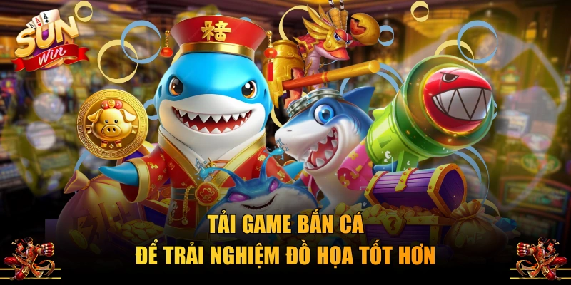 Tải game bắn cá để trải nghiệm đồ họa tốt hơn