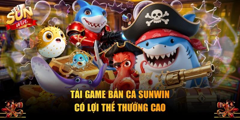 Tải game bắn cá SUNWIN có lợi thế thưởng cao
