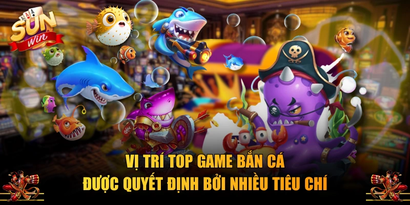 Vị trí top game bắn cá được quyết định bởi nhiều tiêu chí