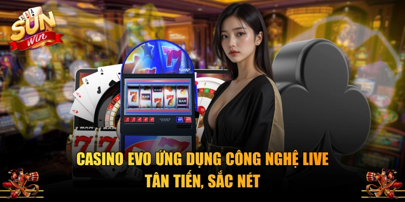Casino EVO ứng dụng công nghệ live tân tiến, sắc nét