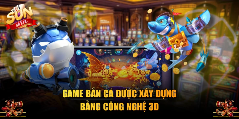 Game bắn cá được xây dựng bằng công nghệ 3D